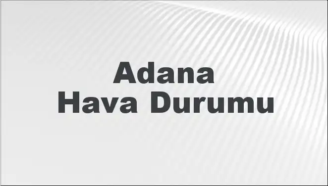 Adana’da 8 Mart Hava Durumu: Sıcaklık ve Yağış İhtimali Ne Kadar?