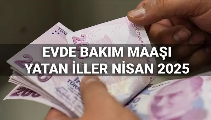Nisan 2025 Evde Bakım Maaşı Ödemeleri: Yatan İller ve Son Durum